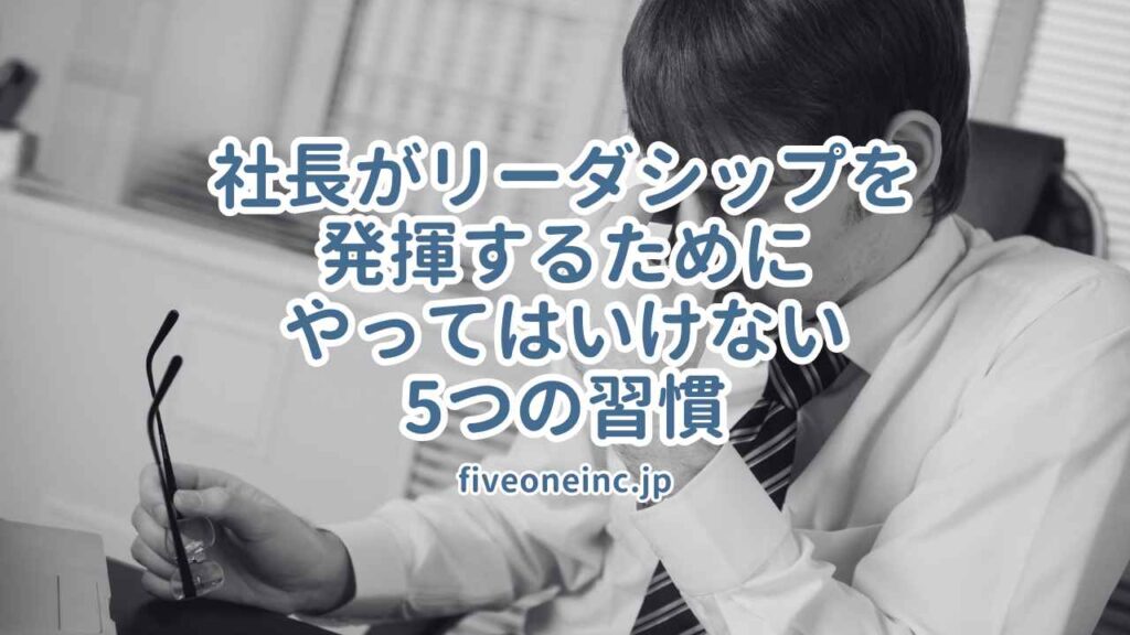 社長がリーダシップを発揮するためにやってはいけない5つの習慣