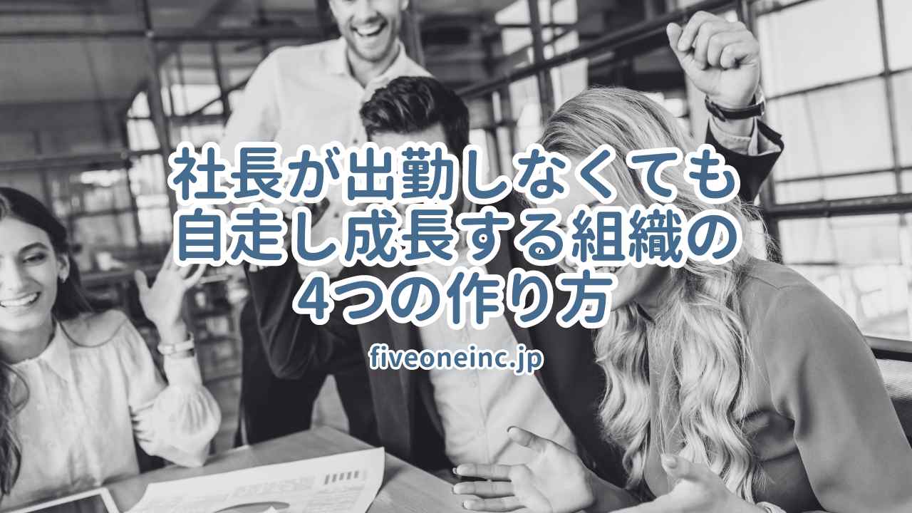 社長が出勤しなくても自走し成長する組織の4つの作り方