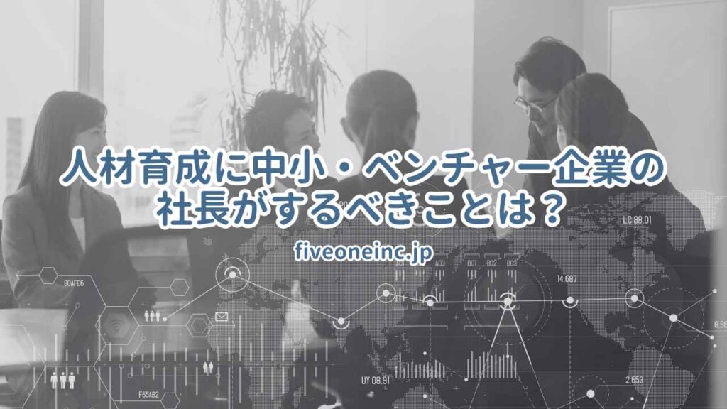 人材育成に中小・ベンチャー企業の社長がするべきことは?