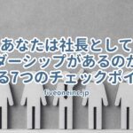 あなたは社長としてリーダーシップがあるのか？を調べる7つのチェックポイント