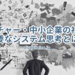 ベンチャー・中小企業の社長に必要なシステム思考とは？