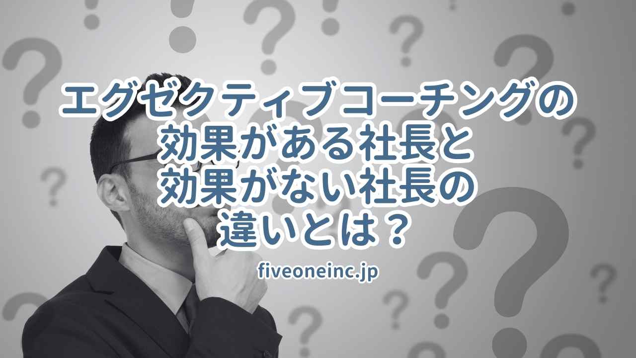 エグゼクティブコーチングの効果がある社長と効果がない社長の違いとは？