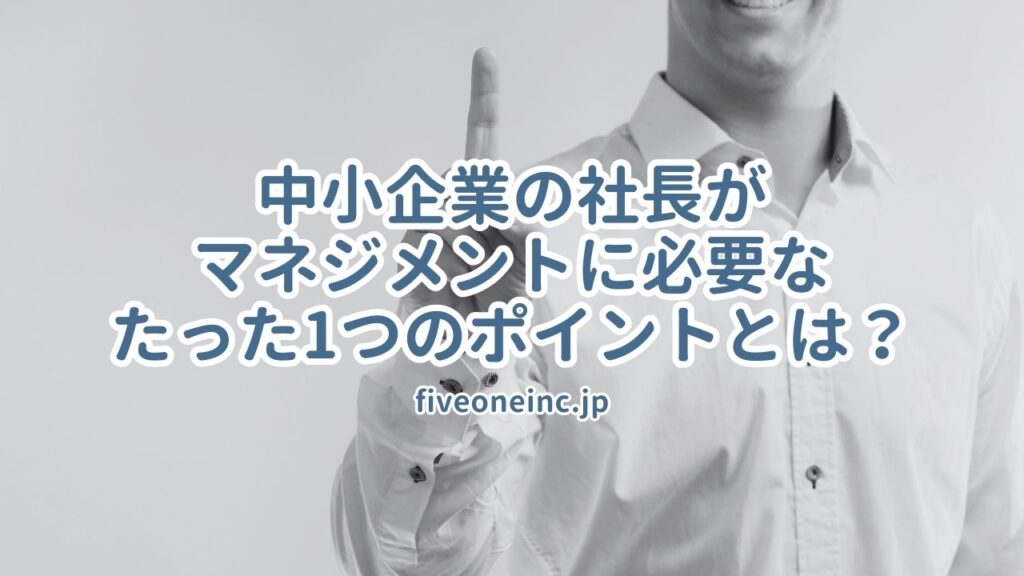 中小企業の社長がマネジメントに必要なたった1つのポイントとは？