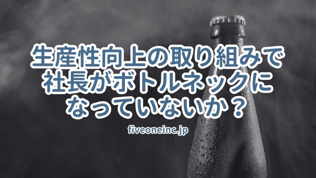 生産性向上の取り組みで社長がボトルネックになっていないか？