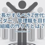 社長がするべきZ世代がリーダー、管理職を目指す組織の作り方とは？