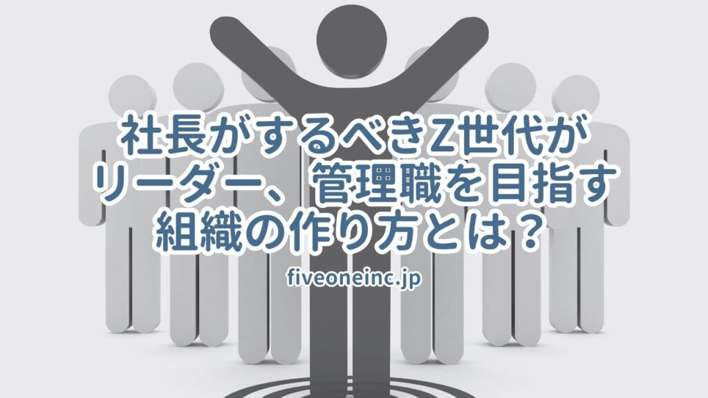 社長がするべきZ世代がリーダー、管理職を目指す組織の作り方とは？