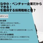 人手不足な中小・ベンチャー企業だからこそ実現できる！優秀人材を獲得する採用戦略とは？